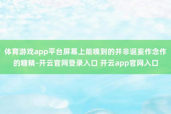 体育游戏app平台屏幕上能嗅到的并非诞妄作念作的糖精-开云官网登录入口 开云app官网入口