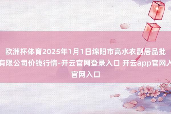 欧洲杯体育2025年1月1日绵阳市高水农副居品批发有限公司价钱行情-开云官网登录入口 开云app官网入口