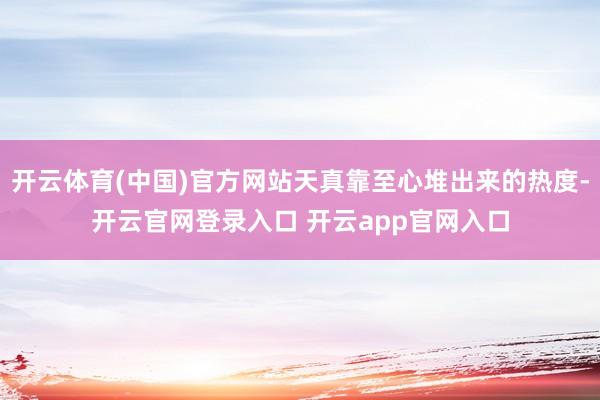 开云体育(中国)官方网站天真靠至心堆出来的热度-开云官网登录入口 开云app官网入口
