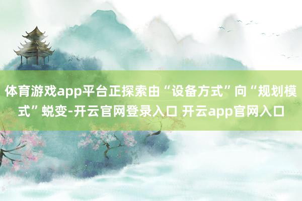 体育游戏app平台正探索由“设备方式”向“规划模式”蜕变-开云官网登录入口 开云app官网入口