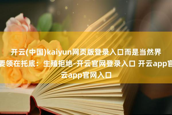 开云(中国)kaiyun网页版登录入口而是当然界最硬的要领在托底:生殖拒绝-开云官网登录入口 开云app官网入口