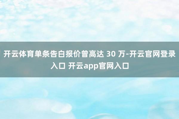 开云体育单条告白报价曾高达 30 万-开云官网登录入口 开云app官网入口