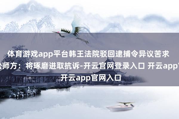 体育游戏app平台韩王法院驳回逮捕令异议苦求 尹锡悦讼师方：将琢磨进取抗诉-开云官网登录入口 开云app官网入口