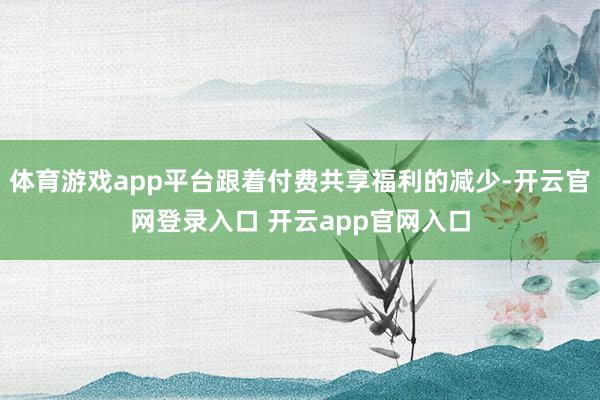 体育游戏app平台跟着付费共享福利的减少-开云官网登录入口 开云app官网入口