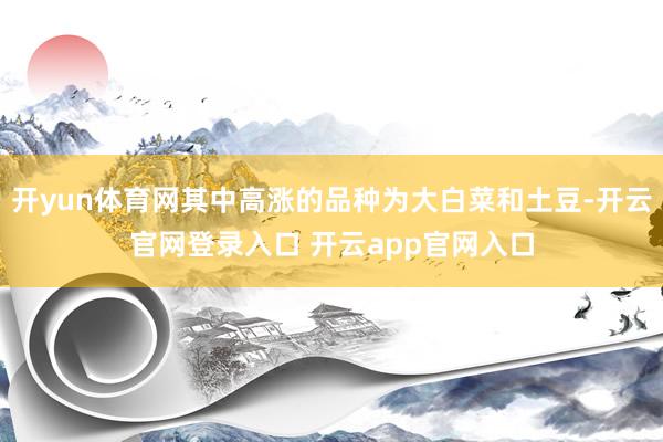 开yun体育网其中高涨的品种为大白菜和土豆-开云官网登录入口 开云app官网入口