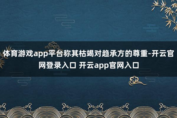 体育游戏app平台称其枯竭对趋承方的尊重-开云官网登录入口 开云app官网入口