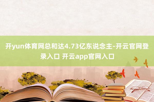 开yun体育网总和达4.73亿东说念主-开云官网登录入口 开云app官网入口