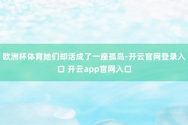 欧洲杯体育她们却活成了一座孤岛-开云官网登录入口 开云app官网入口