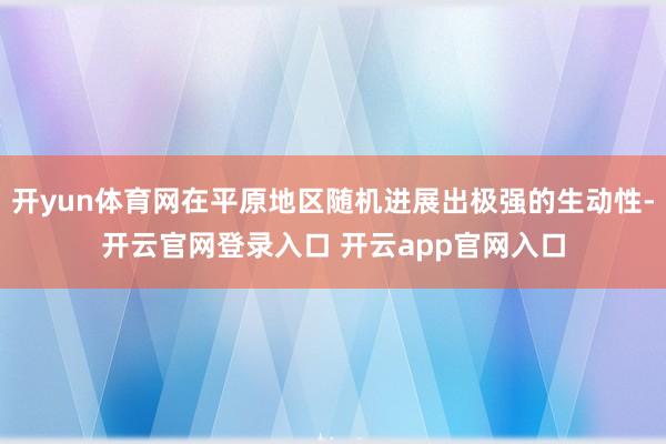 开yun体育网在平原地区随机进展出极强的生动性-开云官网登录入口 开云app官网入口