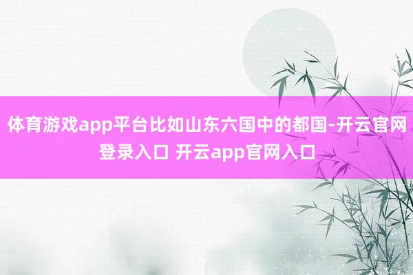 体育游戏app平台比如山东六国中的都国-开云官网登录入口 开云app官网入口