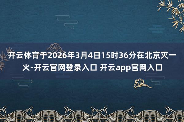 开云体育于2026年3月4日15时36分在北京灭一火-开云官网登录入口 开云app官网入口
