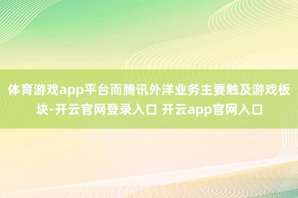 体育游戏app平台而腾讯外洋业务主要触及游戏板块-开云官网登录入口 开云app官网入口