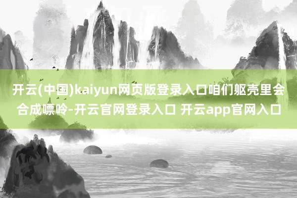 开云(中国)kaiyun网页版登录入口咱们躯壳里会合成嘌呤-开云官网登录入口 开云app官网入口