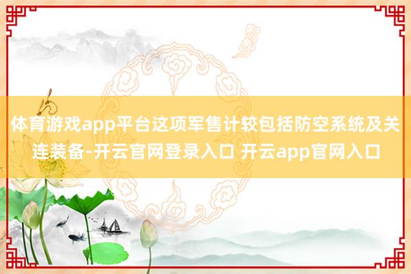 体育游戏app平台这项军售计较包括防空系统及关连装备-开云官网登录入口 开云app官网入口