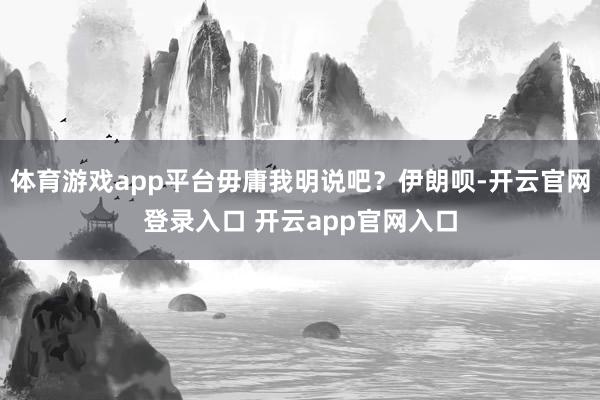 体育游戏app平台毋庸我明说吧？伊朗呗-开云官网登录入口 开云app官网入口