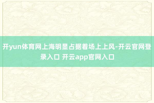 开yun体育网上海明显占据着场上上风-开云官网登录入口 开云app官网入口