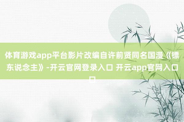 体育游戏app平台影片改编自许前贤同名国漫《镖东说念主》-开云官网登录入口 开云app官网入口