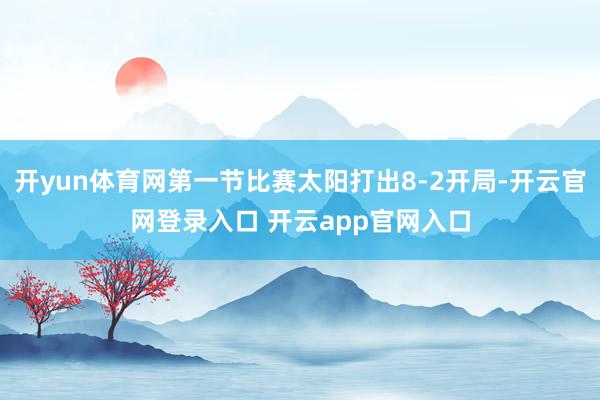 开yun体育网第一节比赛太阳打出8-2开局-开云官网登录入口 开云app官网入口