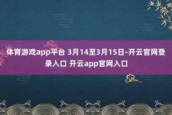 体育游戏app平台 3月14至3月15日-开云官网登录入口 开云app官网入口