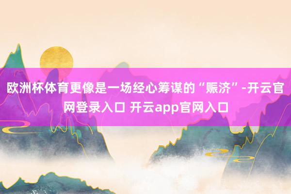 欧洲杯体育更像是一场经心筹谋的“赈济”-开云官网登录入口 开云app官网入口