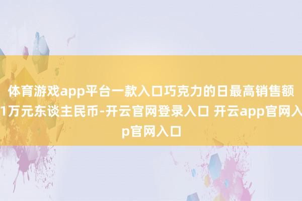 体育游戏app平台一款入口巧克力的日最高销售额近1万元东谈主民币-开云官网登录入口 开云app官网入口