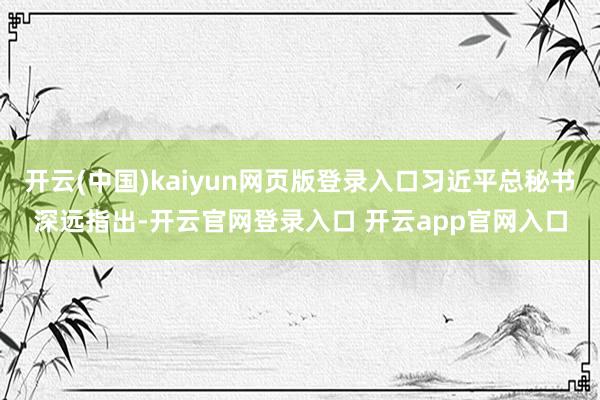 开云(中国)kaiyun网页版登录入口习近平总秘书深远指出-开云官网登录入口 开云app官网入口