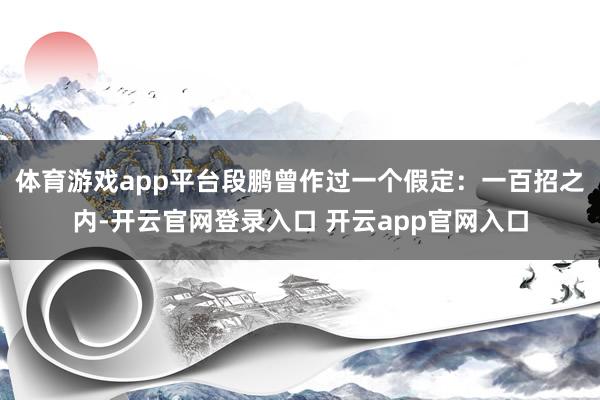 体育游戏app平台段鹏曾作过一个假定:一百招之内-开云官网登录入口 开云app官网入口