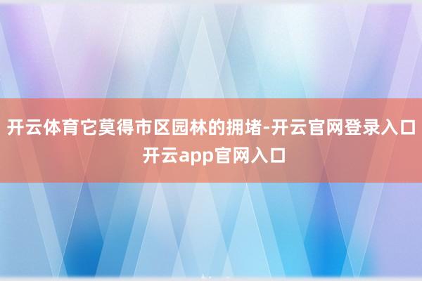 开云体育它莫得市区园林的拥堵-开云官网登录入口 开云app官网入口