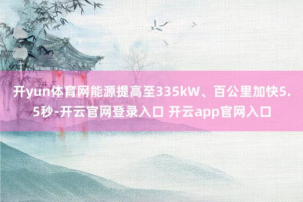 开yun体育网能源提高至335kW、百公里加快5.5秒-开云官网登录入口 开云app官网入口