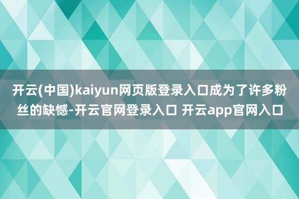 开云(中国)kaiyun网页版登录入口成为了许多粉丝的缺憾-开云官网登录入口 开云app官网入口
