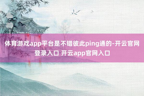 体育游戏app平台是不错彼此ping通的-开云官网登录入口 开云app官网入口