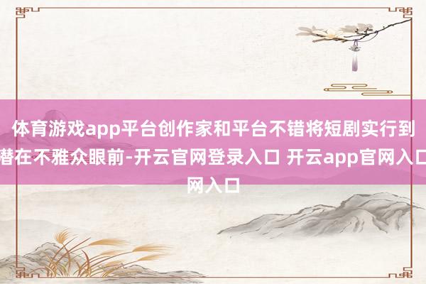 体育游戏app平台创作家和平台不错将短剧实行到潜在不雅众眼前-开云官网登录入口 开云app官网入口