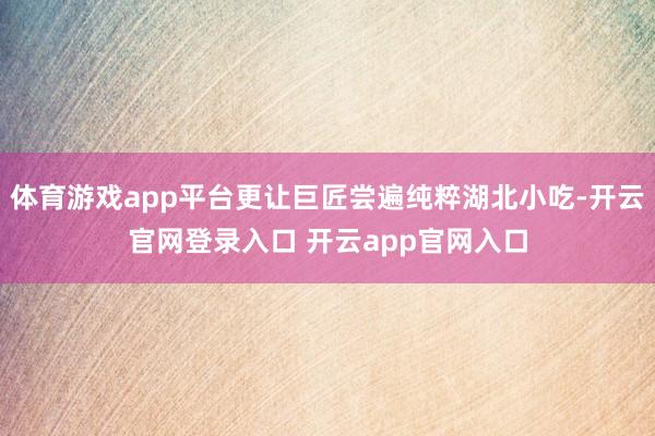 体育游戏app平台更让巨匠尝遍纯粹湖北小吃-开云官网登录入口 开云app官网入口