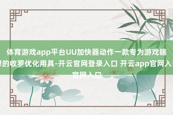 体育游戏app平台UU加快器动作一款专为游戏瞎想的收罗优化用具-开云官网登录入口 开云app官网入口