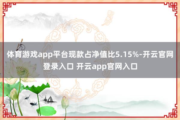 体育游戏app平台现款占净值比5.15%-开云官网登录入口 开云app官网入口