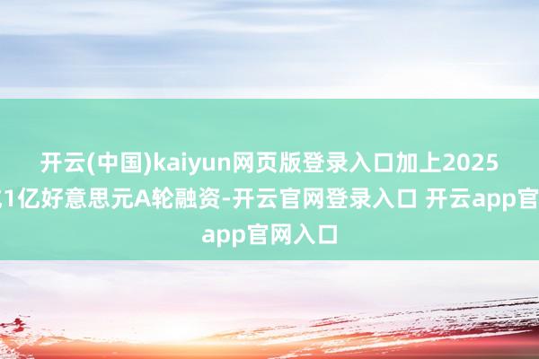 开云(中国)kaiyun网页版登录入口加上2025年完成1亿好意思元A轮融资-开云官网登录入口 开云app官网入口