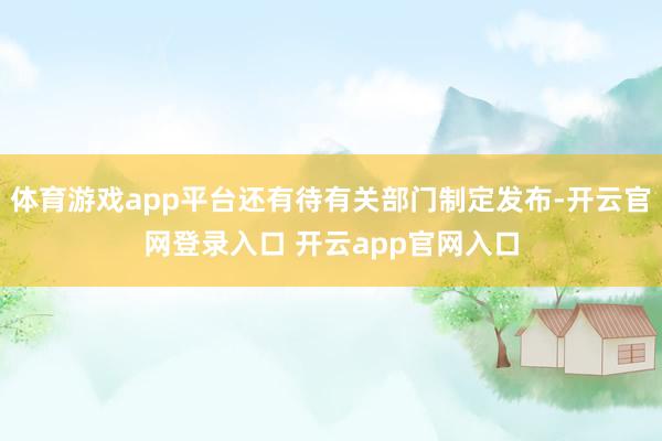 体育游戏app平台还有待有关部门制定发布-开云官网登录入口 开云app官网入口