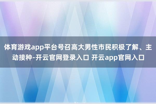 体育游戏app平台号召高大男性市民积极了解、主动接种-开云官网登录入口 开云app官网入口