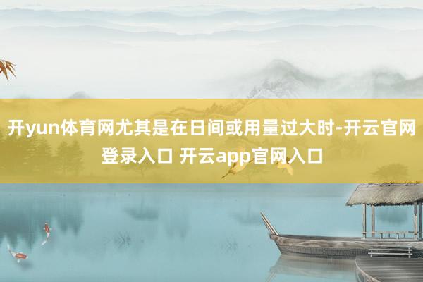 开yun体育网尤其是在日间或用量过大时-开云官网登录入口 开云app官网入口