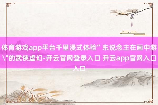 体育游戏app平台千里浸式体验”东说念主在画中游