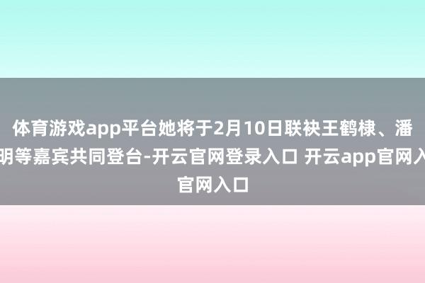 体育游戏app平台她将于2月10日联袂王鹤棣、潘粤明等嘉宾共同登台-开云官网登录入口 开云app官网入口