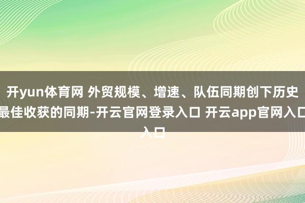 开yun体育网 外贸规模、增速、队伍同期创下历史最佳收获的同期-开云官网登录入口 开云app官网入口