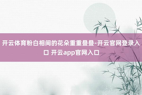 开云体育粉白相间的花朵重重叠叠-开云官网登录入口 开云app官网入口