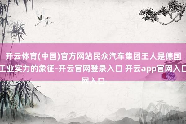 开云体育(中国)官方网站民众汽车集团王人是德国工业实力的象征-开云官网登录入口 开云app官网入口