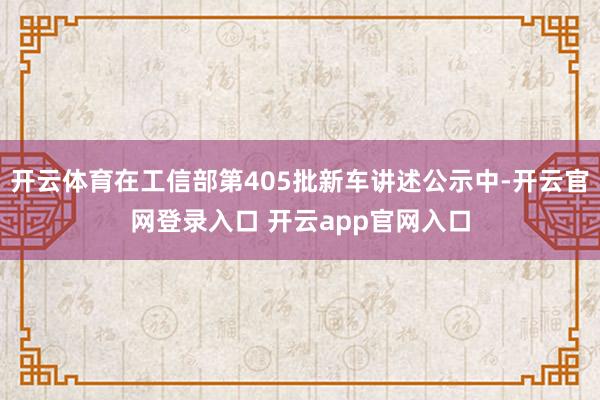 开云体育在工信部第405批新车讲述公示中-开云官网登录入口 开云app官网入口