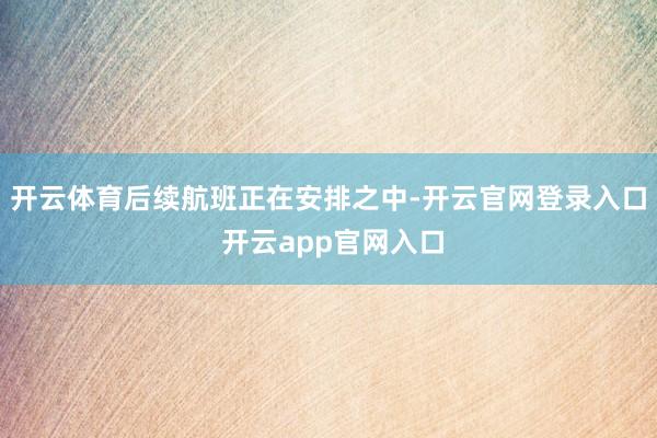 开云体育后续航班正在安排之中-开云官网登录入口 开云app官网入口