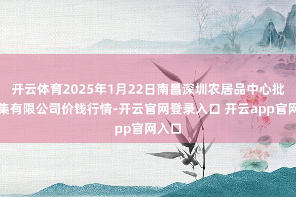 开云体育2025年1月22日南昌深圳农居品中心批发市集有限公司价钱行情-开云官网登录入口 开云app官网入口