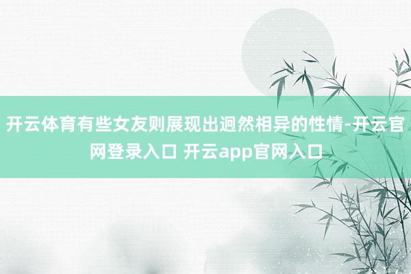 开云体育有些女友则展现出迥然相异的性情-开云官网登录入口 开云app官网入口