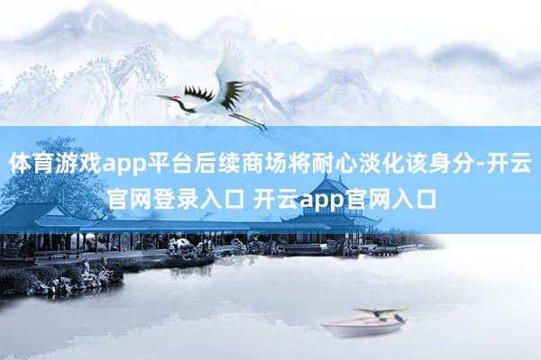 体育游戏app平台后续商场将耐心淡化该身分-开云官网登录入口 开云app官网入口