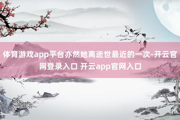 体育游戏app平台亦然她离逝世最近的一次-开云官网登录入口 开云app官网入口